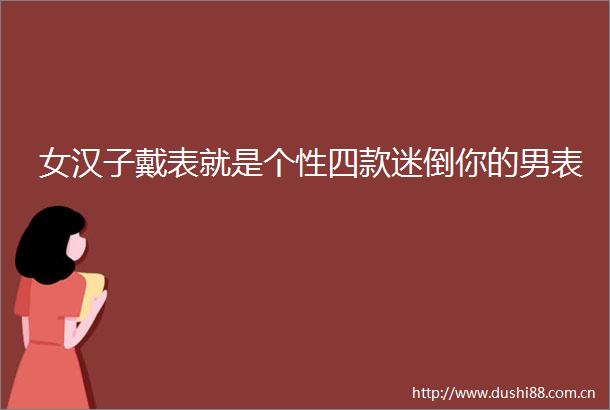 女汉子戴表就是个性四款迷倒你的男表