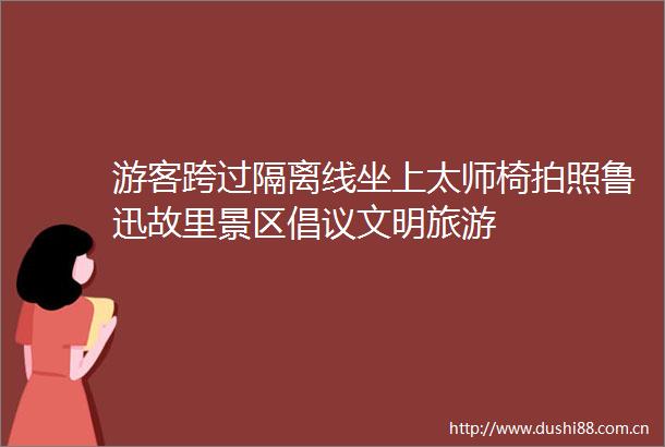 游客跨过隔离线坐上太师椅拍照鲁迅故里景区倡议文明旅游