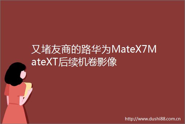 又堵友商的路华为MateX7MateXT后续机卷影像