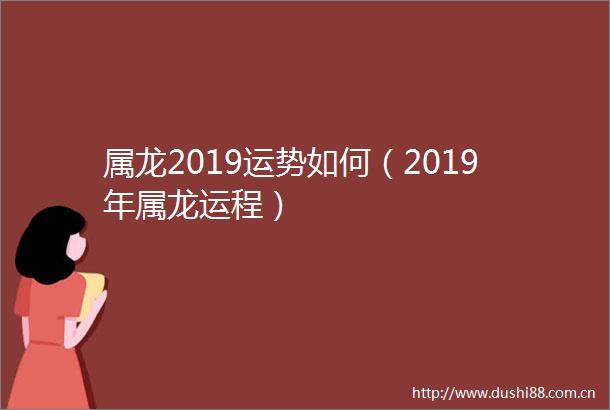 属龙2019运势如何（2019年属龙运程）