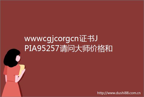 wwwcgjcorgcn证书JPIA95257请问大师价格和真伪