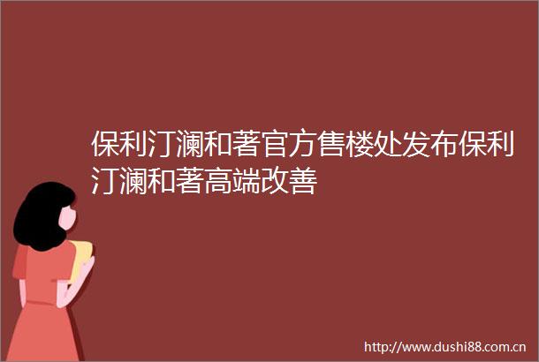 保利汀澜和著官方售楼处发布保利汀澜和著高端改善