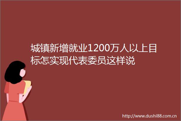 城镇新增就业1200万人以上目标怎实现代表委员这样说