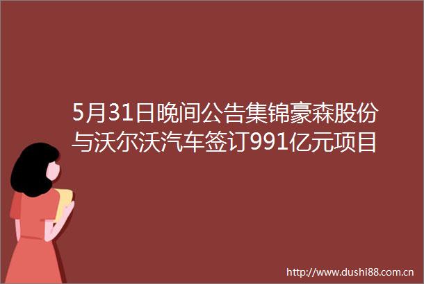 5月31日晚间公告集锦豪森股份与沃尔沃汽车签订991亿元项目合同