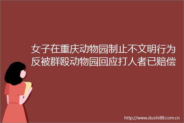 女子在重庆动物园制止不文明行为反被群殴动物园回应者已赔偿