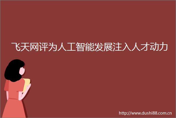 飞天网评为人工智能发展注入人才动力