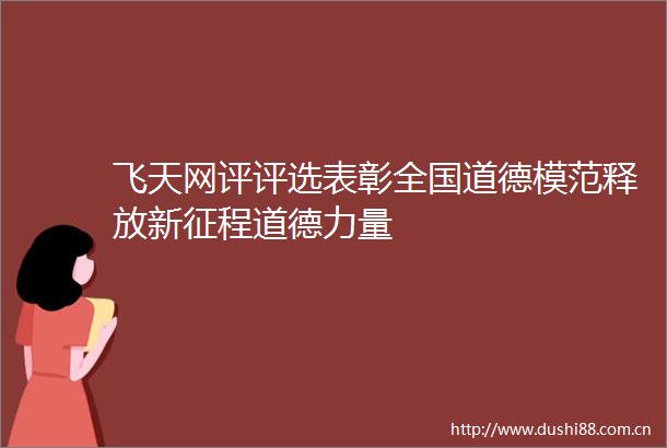 飞天网评评选表彰全国道德模范释放新征程道德力量