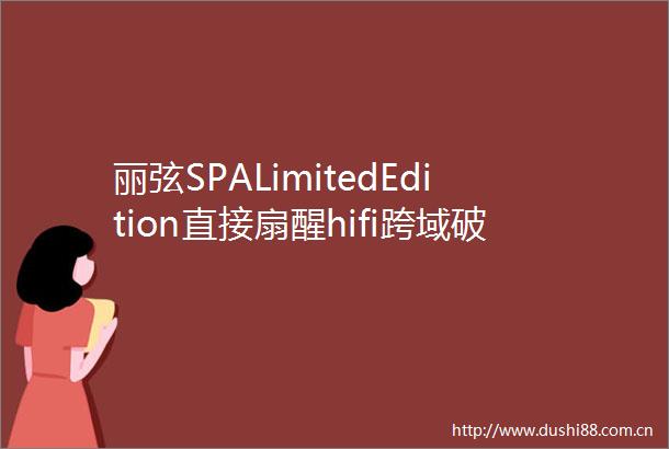 丽弦SPALimitedEdition直接扇醒hifi跨域破圈问题