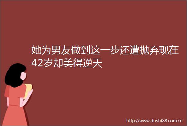 她为男友做到这一步还遭抛弃现在42岁却美得逆天