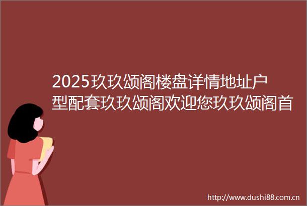 2025玖玖颂阁楼盘详情地址户型配套玖玖颂阁欢迎您玖玖颂阁首页网站