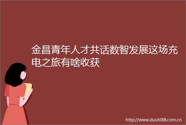 金昌青年人才共话数智发展这场充电之旅有啥收获