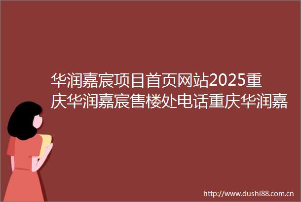 华润嘉宸项目首页网站2025重庆华润嘉宸售楼处电话重庆华润嘉宸营销中心重庆华润嘉宸楼盘详情地址户型价格