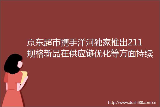 京东超市携手洋河独家推出211规格新品在供应链优化等方面持续发力