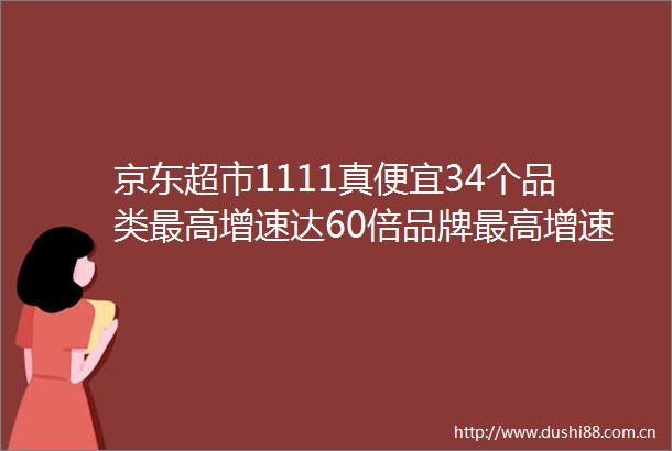 京东超市1111真便宜34个品类最高增速达60倍品牌最高增速达754倍