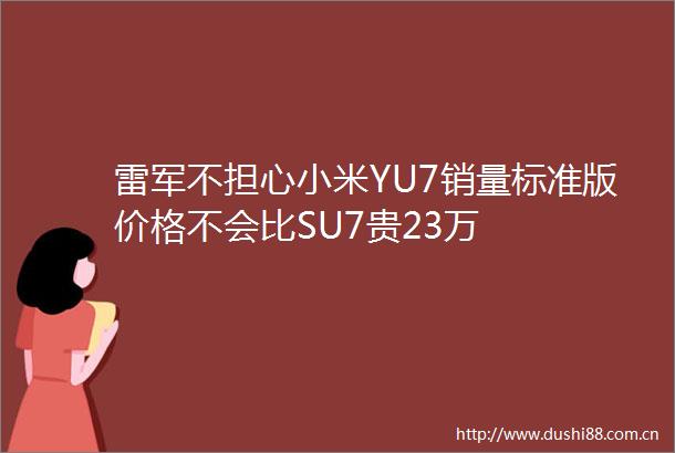 雷军不担心小米YU7销量标准版价格不会比SU7贵23万
