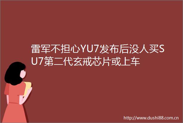 雷军不担心YU7发布后没人买SU7第二代玄戒芯片或上车