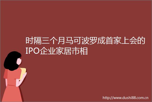 时隔三个月马可波罗成首家上会的IPO企业家居市相