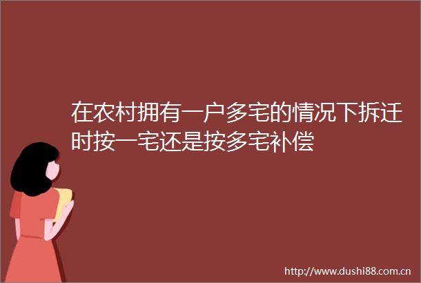 在农村拥有一户多宅的情况下拆迁时按一宅还是按多宅补偿