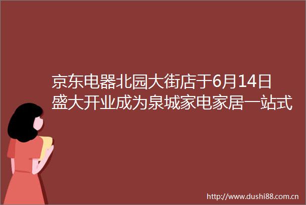 京东电器北园大街店于6月14日盛大开业成为泉城家电家居一站式消费新地标