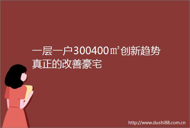 一层一户300400㎡创新趋势真正的改善豪宅