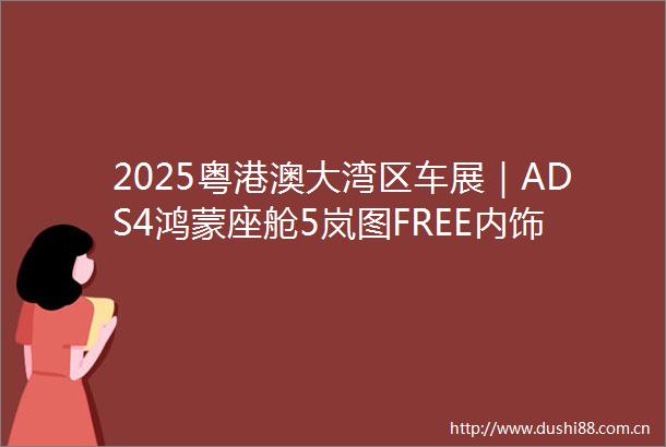 2025粤港澳大湾区车展｜ADS4鸿蒙座舱5岚图FREE内饰首次