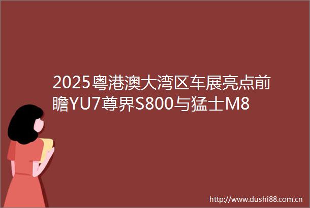 2025粤港澳大湾区车展亮点前瞻YU7尊界S800与猛士M817谁能夺魁