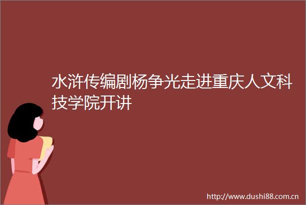 水浒传编剧杨争光走进重庆人文科技学院开讲