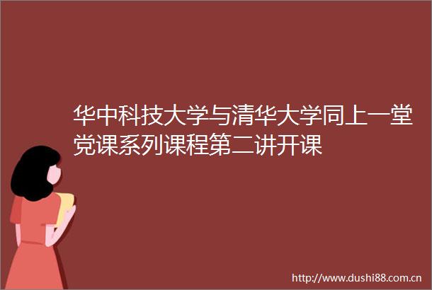 华中科技大学与清华大学同上一堂党课系列课程第二讲开课