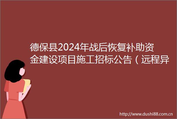 德保县2024年战后恢复补助资金建设项目施工招标公告（远程异地评标）