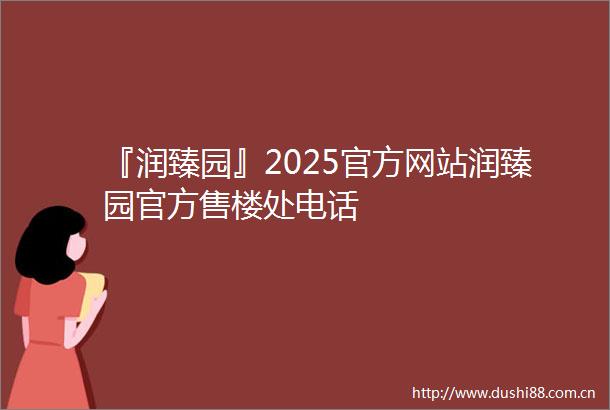 『润臻园』2025官方网站润臻园官方售楼处电话