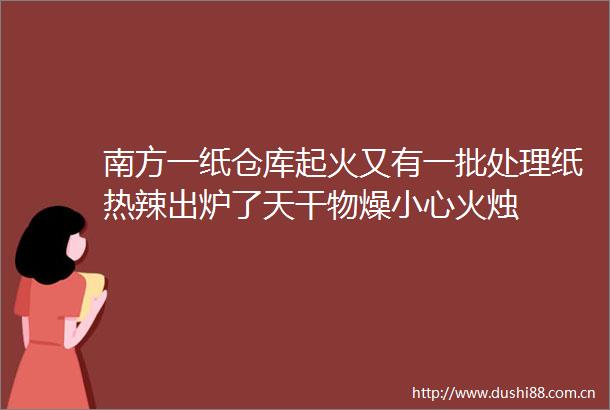南方一纸仓库起火又有一批处理纸热辣出炉了天干物燥小心火烛