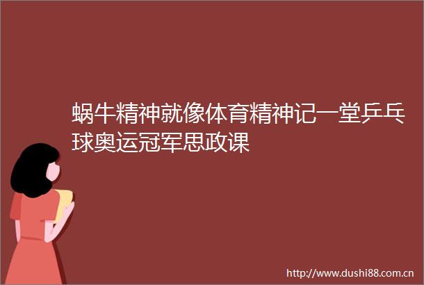 蜗牛精神就像体育精神记一堂乒乓球奥运冠军思政课