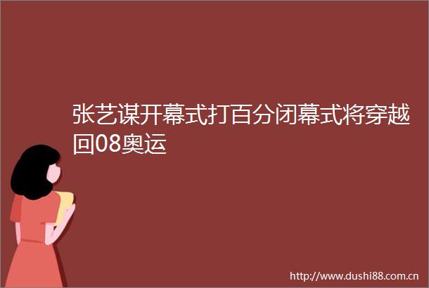 张艺谋开幕式打百分闭幕式将穿越回08奥运
