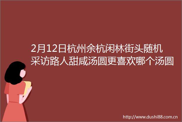 2月12日杭州余杭闲林街头随机采访路人甜咸汤圆更喜欢哪个汤圆界也逃不过甜咸之争