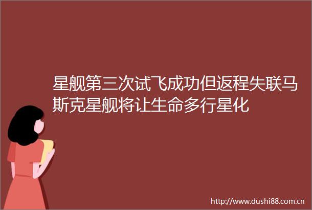 星舰第三次试飞成功但返程失联马斯克星舰将让生命多行星化