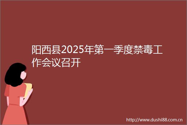 阳西县2025年第一季度禁毒工作会议召开