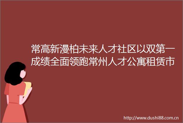常高新漫柏未来人才社区以双第一成绩全面领跑常州人才公寓租赁市场