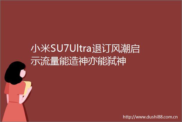 小米SU7Ultra退订风潮启示流量能造神亦能弑神