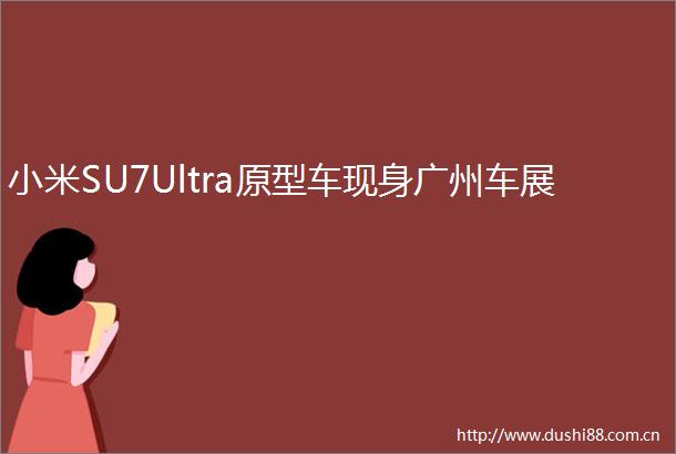 小米SU7Ultra原型车现身广州车展