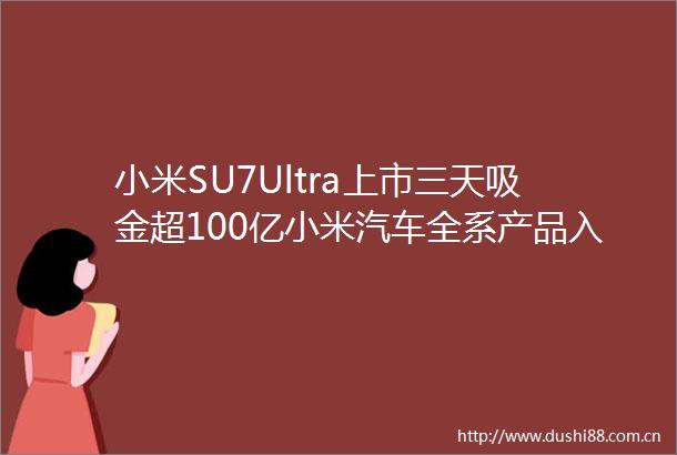 小米SU7Ultra上市三天吸金超100亿小米汽车全系产品入驻京东百川智能被曝弃金融保医疗吉利银河全系降价开卖