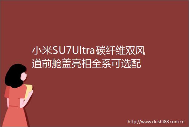 小米SU7Ultra碳纤维双风道前舱盖亮相全系可选配