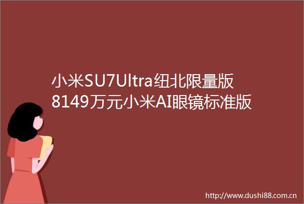 小米SU7Ultra纽北限量版8149万元小米AI眼镜标准版1999元