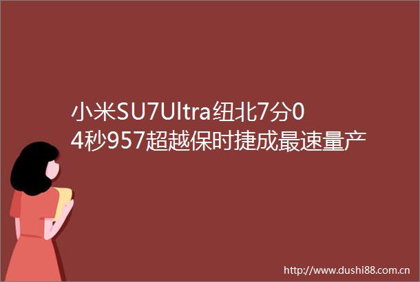 小米SU7Ultra纽北7分04秒957超越保时捷成最速量产电动车