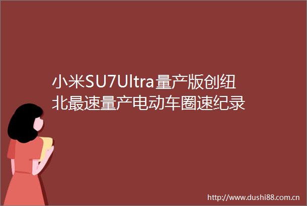 小米SU7Ultra量产版创纽北最速量产电动车圈速纪录