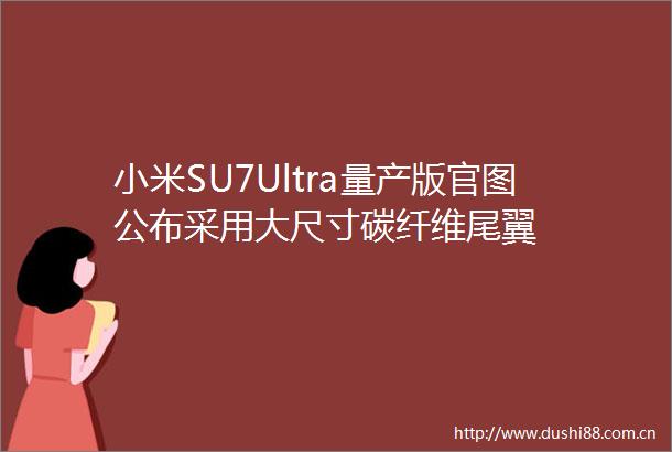 小米SU7Ultra量产版官图公布采用大尺寸碳纤维尾翼