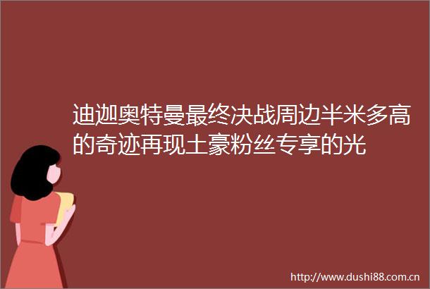 迪迦奥特曼最终决战周边半米多高的奇迹再现土豪粉丝专享的光