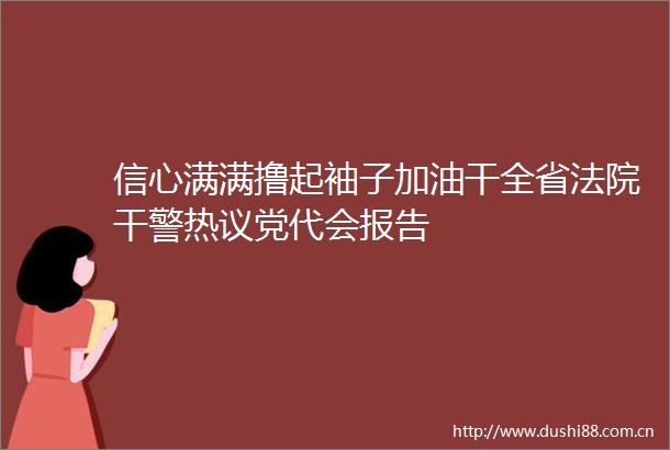 信心满满撸起袖子加油干全省干警热议党代会报告