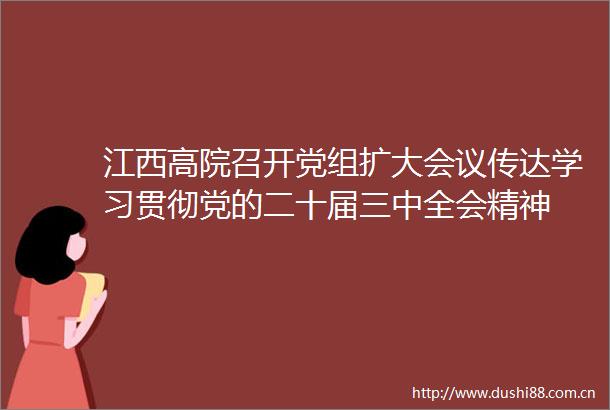 江西高院召开党组扩大会议传达学习贯彻党的二十届三中全会精神