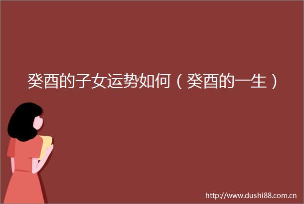 癸酉的子女运势如何（癸酉的一生）