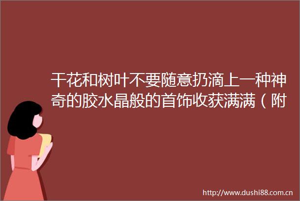 干花和树叶不要随意扔滴上一种神奇的胶水晶般的首饰收获满满（附教程）